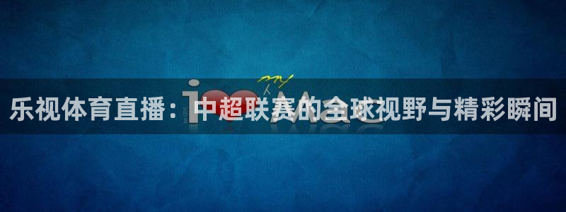 劲爆体育在线直播nba高清：乐视体育直播：中超联赛的全球视野与精彩瞬间