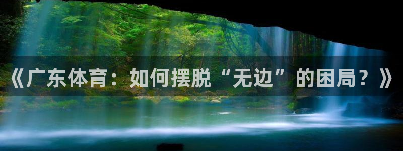 劲爆体育直播免费观看cba：《广东体育：如何摆脱“无边”的困局？》