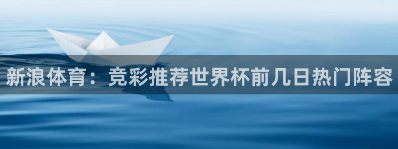 劲爆体育免费直播nba边看边玩1.新通道.top：新浪体育：竞彩推荐世界杯前几日热门阵容