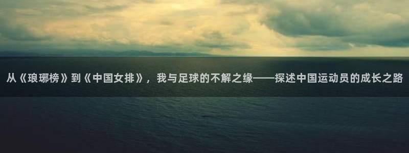 劲爆体育直播吧：从《琅琊榜》到《中国女排》，我与足球的不解之缘——探述中国运动员的成长之路